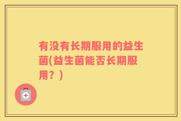 有没有长期服用的益生菌(益生菌能否长期服用？)