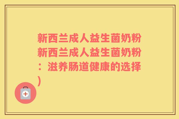 新西兰成人益生菌奶粉新西兰成人益生菌奶粉：滋养肠道健康的选择)