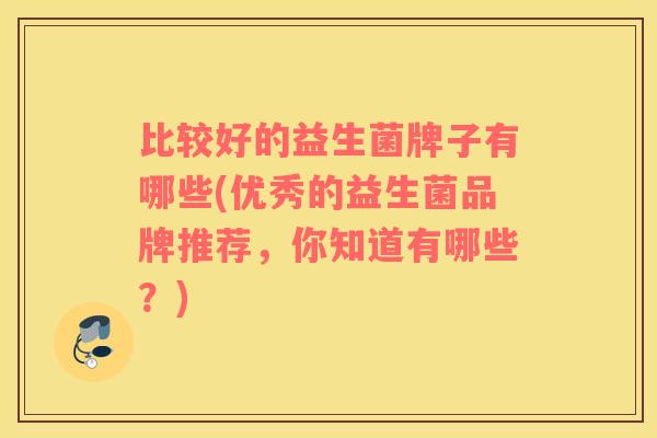 比较好的益生菌牌子有哪些(优秀的益生菌品牌推荐，你知道有哪些？)