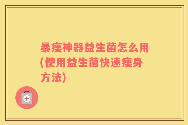 暴瘦神器益生菌怎么用(使用益生菌快速瘦身方法) 暴瘦神器益生菌怎么用(使用益生菌快速瘦身方法)