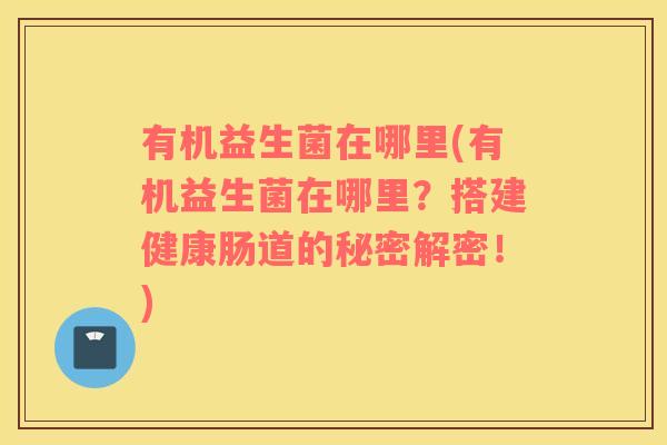 有机益生菌在哪里(有机益生菌在哪里?搭建健康肠道的秘密解密!) 有机益生菌在哪里(有机益生菌在哪里?搭建健康肠道的秘密解密!)