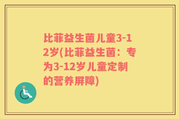 比菲益生菌儿童3-12岁(比菲益生菌：专为3-12岁儿童定制的营养屏障)