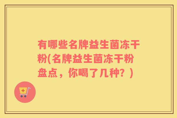 有哪些名牌益生菌冻干粉(名牌益生菌冻干粉盘点,你喝了几种?) 有哪些名牌益生菌冻干粉(名牌益生菌冻干粉盘点,你喝了几种?)