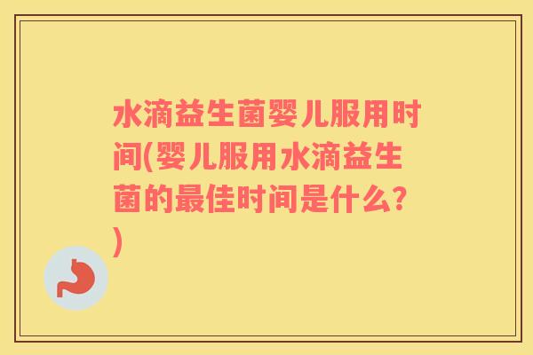 水滴益生菌婴儿服用时间(婴儿服用水滴益生菌的佳时间是什么?) 水滴益生菌婴儿服用时间(婴儿服用水滴益生菌的佳时间是什么?)