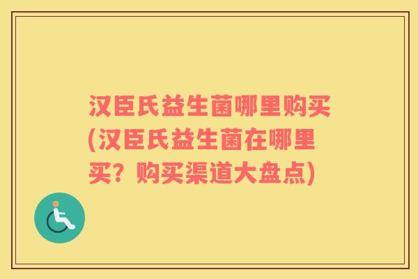 汉臣氏益生菌哪里购买(汉臣氏益生菌在哪里买？购买渠道大盘点)