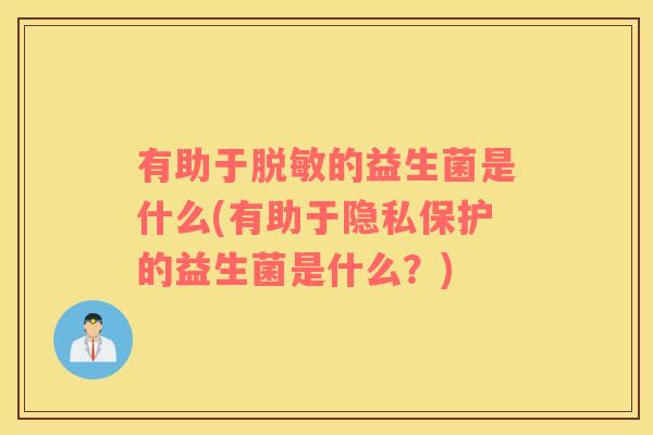 有助于脱敏的益生菌是什么(有助于隐私保护的益生菌是什么?) 有助于脱敏的益生菌是什么(有助于隐私保护的益生菌是什么?)