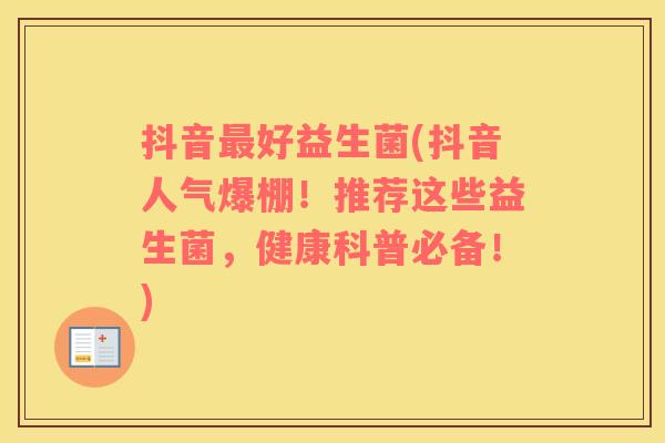 抖音好益生菌(抖音人气爆棚！推荐这些益生菌，健康科普必备！)