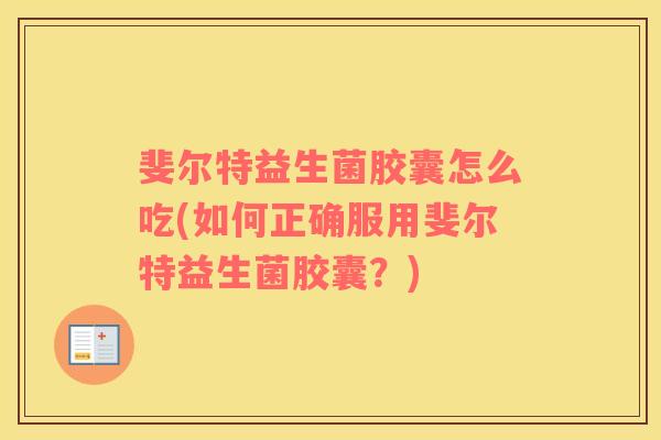 斐尔特益生菌胶囊怎么吃(如何正确服用斐尔特益生菌胶囊？)