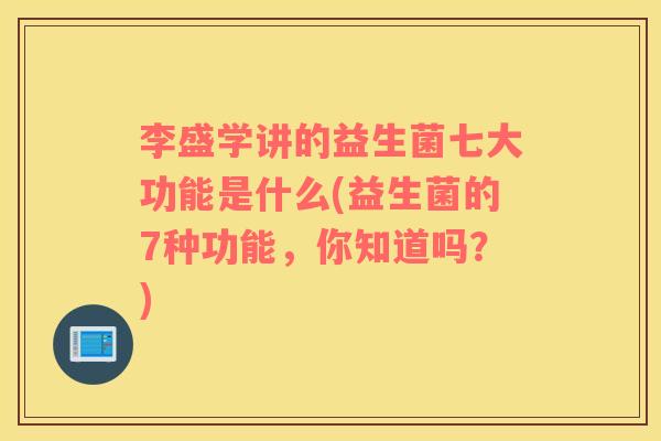 李盛学讲的益生菌七大功能是什么(益生菌的7种功能，你知道吗？)