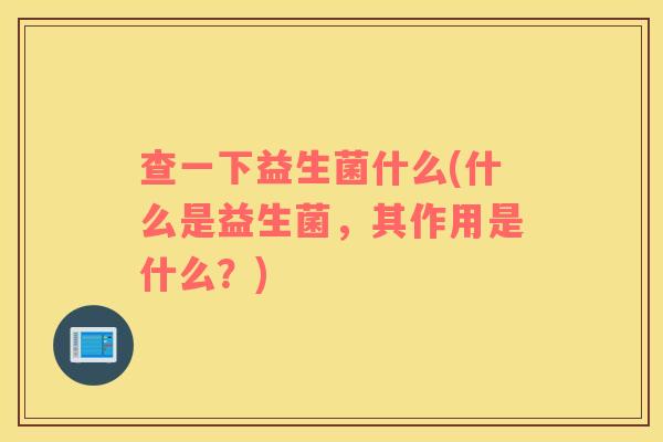 查一下益生菌什么(什么是益生菌,其作用是什么?) 查一下益生菌什么(什么是益生菌,其作用是什么?)