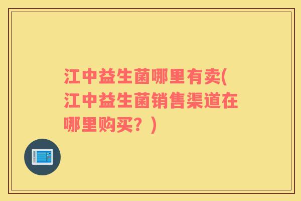 江中益生菌哪里有卖(江中益生菌销售渠道在哪里购买?) 江中益生菌哪里有卖(江中益生菌销售渠道在哪里购买?)