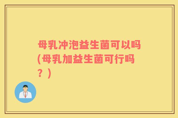 母乳冲泡益生菌可以吗(母乳加益生菌可行吗？)