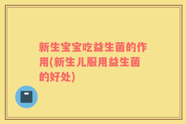 新生宝宝吃益生菌的作用(新生儿服用益生菌的好处) 新生宝宝吃益生菌的作用(新生儿服用益生菌的好处)