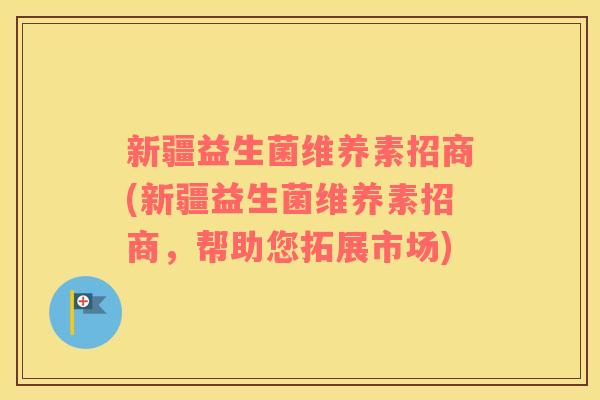新疆益生菌维养素招商(新疆益生菌维养素招商，帮助您拓展市场)
