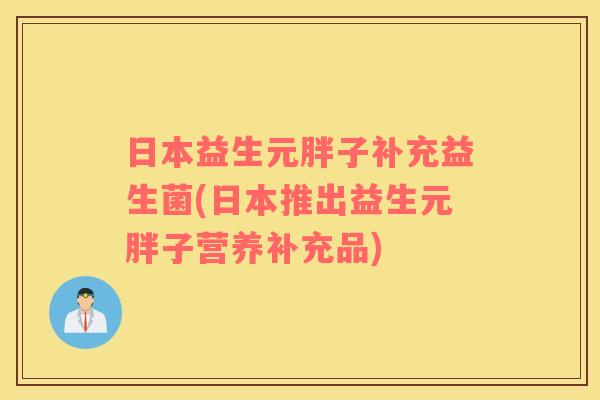 日本益生元胖子补充益生菌(日本推出益生元胖子营养补充品)