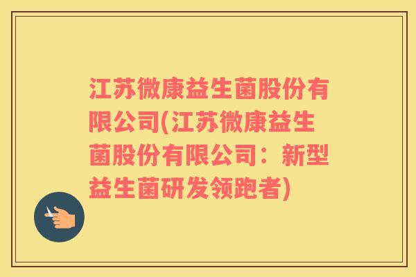 江苏微康益生菌股份有限公司(江苏微康益生菌股份有限公司：新型益生菌研发领跑者)