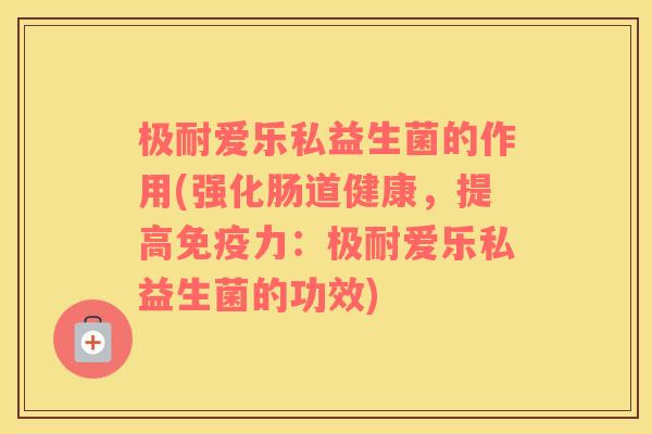 极耐爱乐私益生菌的作用(强化肠道健康，提高力：极耐爱乐私益生菌的功效)