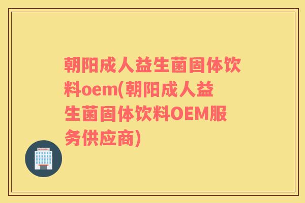 朝阳成人益生菌固体饮料oem(朝阳成人益生菌固体饮料OEM服务供应商)