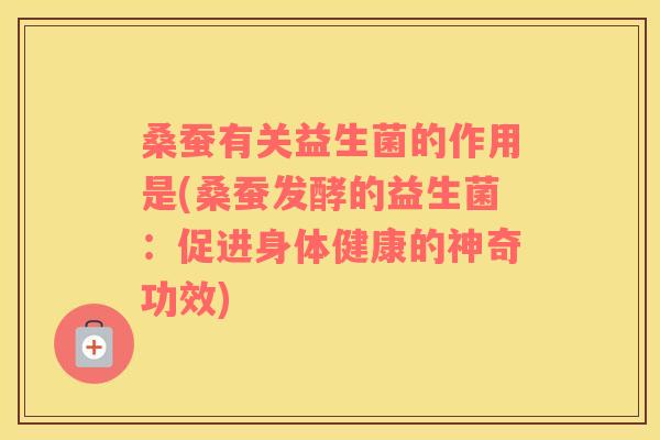 桑蚕有关益生菌的作用是(桑蚕发酵的益生菌：促进身体健康的神奇功效)