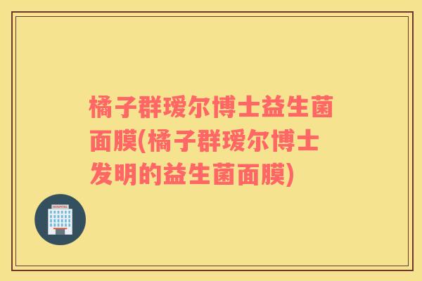 橘子群瑷尔博士益生菌面膜(橘子群瑷尔博士发明的益生菌面膜) 橘子群瑷尔博士益生菌面膜(橘子群瑷尔博士发明的益生菌面膜)