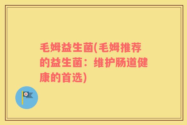 毛姆益生菌(毛姆推荐的益生菌:维护肠道健康的首选) 毛姆益生菌(毛姆推荐的益生菌:维护肠道健康的首选)
