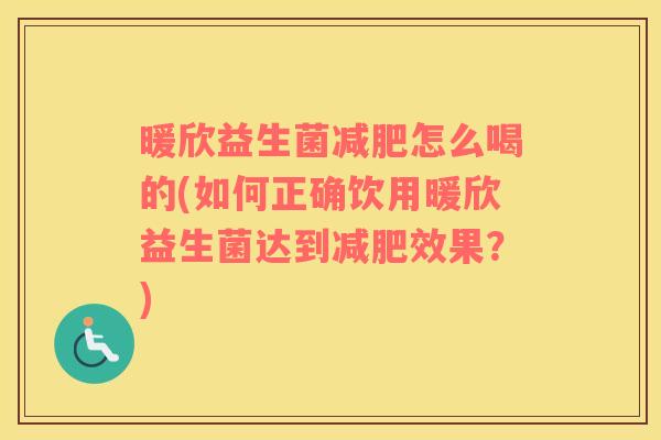 暖欣益生菌怎么喝的(如何正确饮用暖欣益生菌达到效果？)