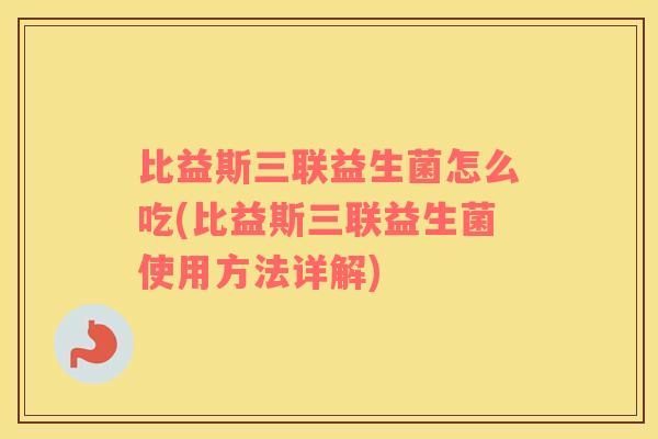 比益斯三联益生菌怎么吃(比益斯三联益生菌使用方法详解)