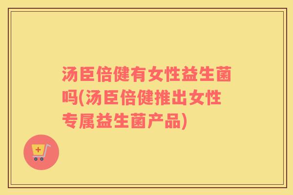 汤臣倍健有女性益生菌吗(汤臣倍健推出女性专属益生菌产品) 汤臣倍健有女性益生菌吗(汤臣倍健推出女性专属益生菌产品)