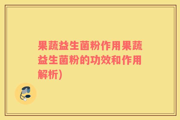 果蔬益生菌粉作用果蔬益生菌粉的功效和作用解析)