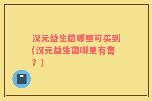 汉元益生菌哪里可买到(汉元益生菌哪里有售?) 汉元益生菌哪里可买到(汉元益生菌哪里有售?)
