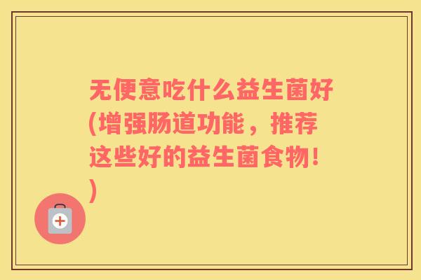 无便意吃什么益生菌好(增强肠道功能，推荐这些好的益生菌食物！)