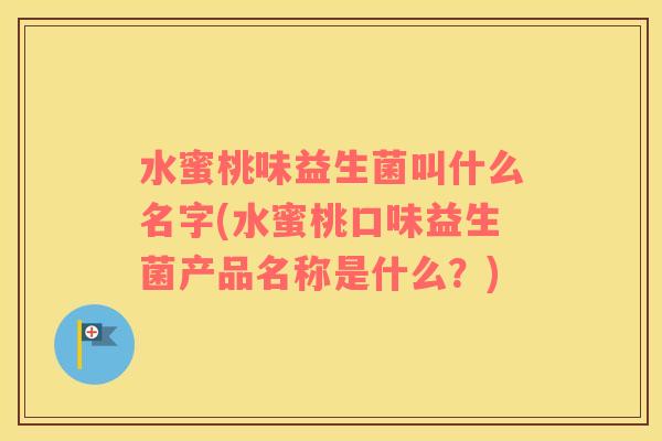 水蜜桃味益生菌叫什么名字(水蜜桃口味益生菌产品名称是什么？)