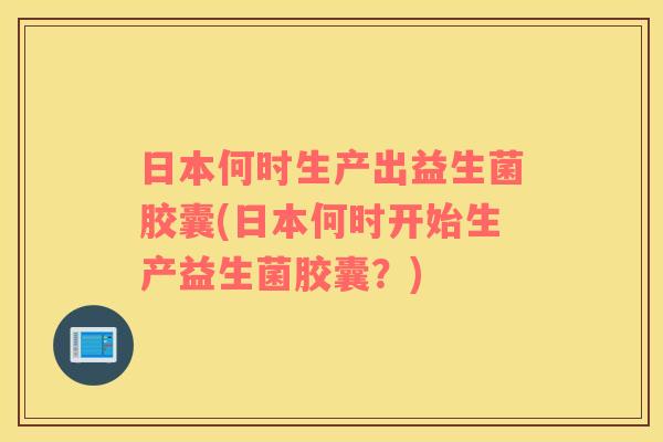 日本何时生产出益生菌胶囊(日本何时开始生产益生菌胶囊？)