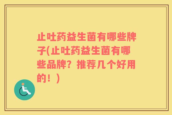 止吐药益生菌有哪些牌子(止吐药益生菌有哪些品牌？推荐几个好用的！)