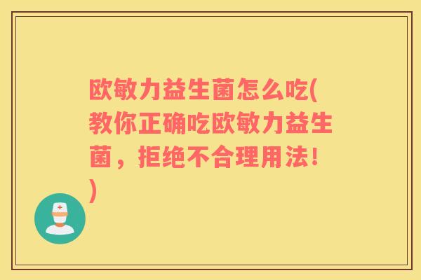 欧敏力益生菌怎么吃(教你正确吃欧敏力益生菌，拒绝不合理用法！)