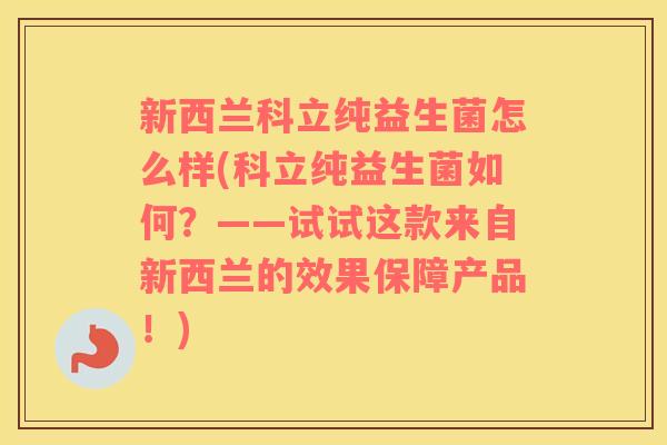 新西兰科立纯益生菌怎么样(科立纯益生菌如何？——试试这款来自新西兰的效果保障产品！)