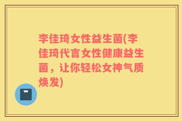 李佳琦女性益生菌(李佳琦代言女性健康益生菌，让你轻松女神气质焕发)