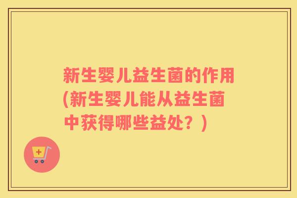 新生婴儿益生菌的作用(新生婴儿能从益生菌中获得哪些益处？)