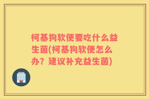 柯基狗软便要吃什么益生菌(柯基狗软便怎么办?建议补充益生菌) 柯基狗软便要吃什么益生菌(柯基狗软便怎么办?建议补充益生菌)