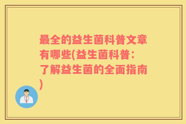 全的益生菌科普文章有哪些(益生菌科普：了解益生菌的全面指南)