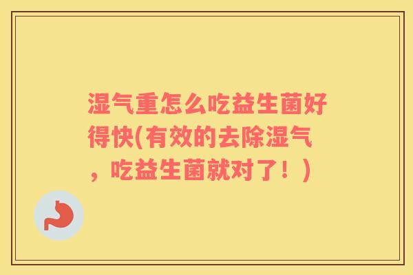 湿气重怎么吃益生菌好得快(有效的去除湿气，吃益生菌就对了！)