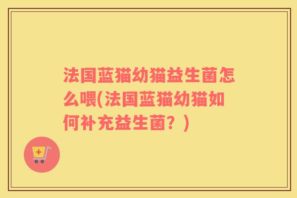 法国蓝猫幼猫益生菌怎么喂(法国蓝猫幼猫如何补充益生菌？)