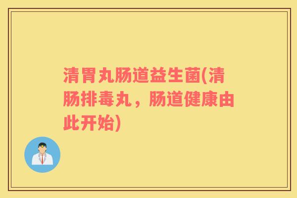 清胃丸肠道益生菌(清肠丸，肠道健康由此开始)