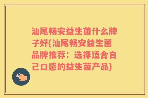 汕尾畅安益生菌什么牌子好(汕尾畅安益生菌品牌推荐：选择适合自己口感的益生菌产品)