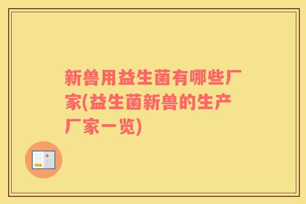 新兽用益生菌有哪些厂家(益生菌新兽的生产厂家一览)