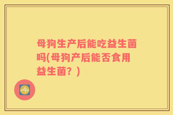 母狗生产后能吃益生菌吗(母狗产后能否食用益生菌？)