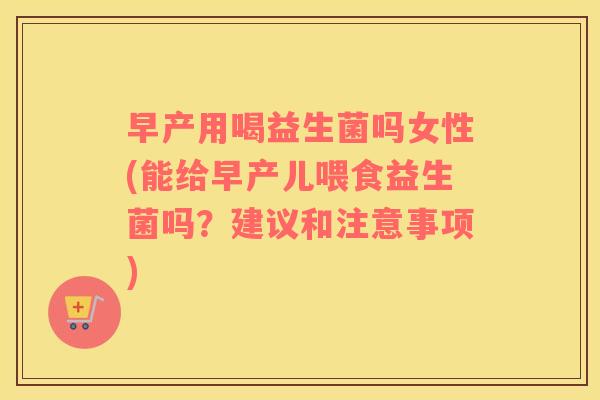 早产用喝益生菌吗女性(能给早产儿喂食益生菌吗？建议和注意事项)