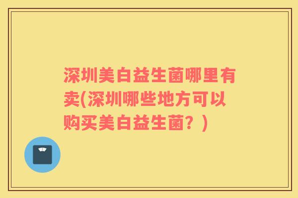 深圳美白益生菌哪里有卖(深圳哪些地方可以购买美白益生菌？)