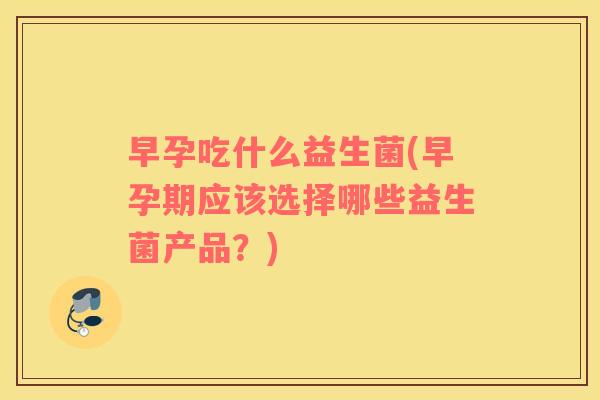 早孕吃什么益生菌(早孕期应该选择哪些益生菌产品?) 早孕吃什么益生菌(早孕期应该选择哪些益生菌产品?)
