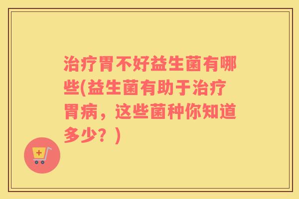 胃不好益生菌有哪些(益生菌有助于胃,这些菌种你知道多少?) 胃不好益生菌有哪些(益生菌有助于胃,这些菌种你知道多少?)